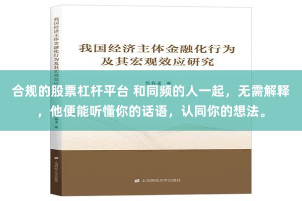 合规的股票杠杆平台 和同频的人一起，无需解释，他便能听懂你的话语，认同你的想法。