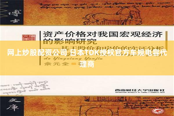 网上炒股配资公司 日本TDK授权官方车规电容代理商