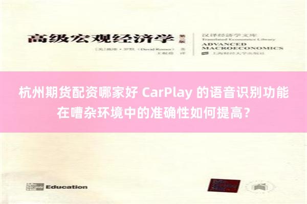 杭州期货配资哪家好 CarPlay 的语音识别功能在嘈杂环境中的准确性如何提高？