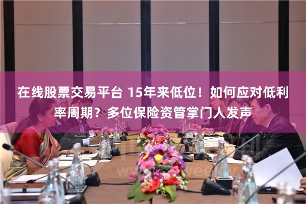 在线股票交易平台 15年来低位！如何应对低利率周期？多位保险资管掌门人发声