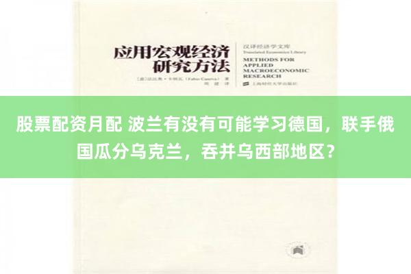 股票配资月配 波兰有没有可能学习德国，联手俄国瓜分乌克兰，吞并乌西部地区？