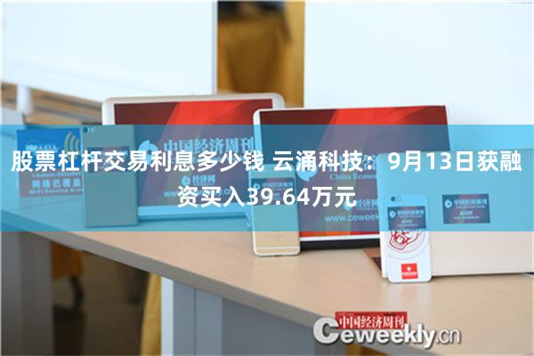 股票杠杆交易利息多少钱 云涌科技：9月13日获融资买入39.64万元