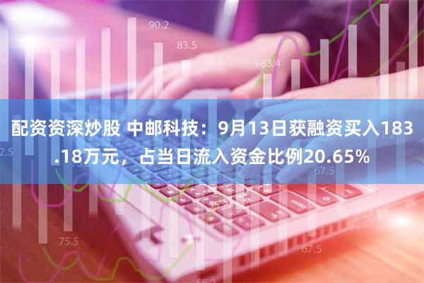 配资资深炒股 中邮科技：9月13日获融资买入183.18万元，占当日流入资金比例20.65%