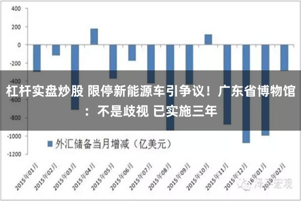 杠杆实盘炒股 限停新能源车引争议！广东省博物馆：不是歧视 已实施三年