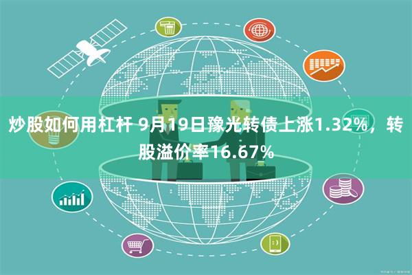 炒股如何用杠杆 9月19日豫光转债上涨1.32%，转股溢价率16.67%