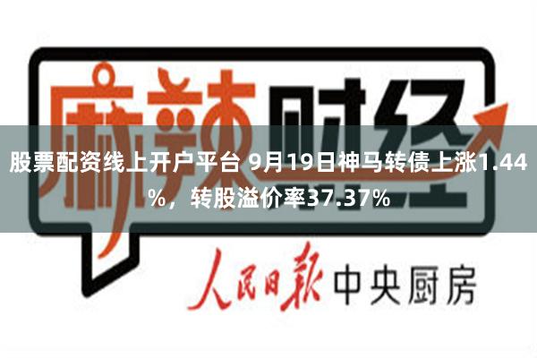 股票配资线上开户平台 9月19日神马转债上涨1.44%，转股溢价率37.37%