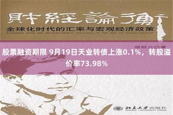 股票融资期限 9月19日天业转债上涨0.1%，转股溢价率73.98%