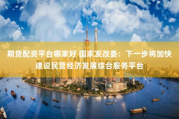 期货配资平台哪家好 国家发改委：下一步将加快建设民营经济发展综合服务平台