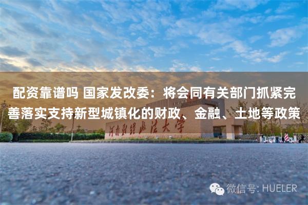 配资靠谱吗 国家发改委：将会同有关部门抓紧完善落实支持新型城镇化的财政、金融、土地等政策