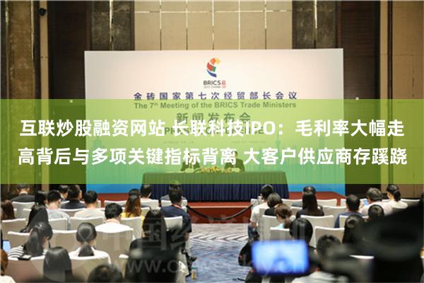 互联炒股融资网站 长联科技IPO：毛利率大幅走高背后与多项关键指标背离 大客户供应商存蹊跷