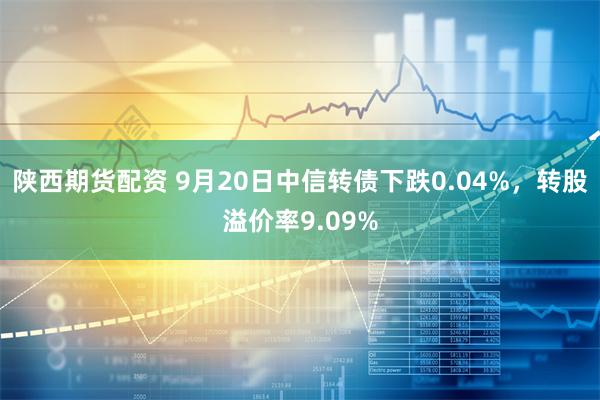 陕西期货配资 9月20日中信转债下跌0.04%，转股溢价率9.09%