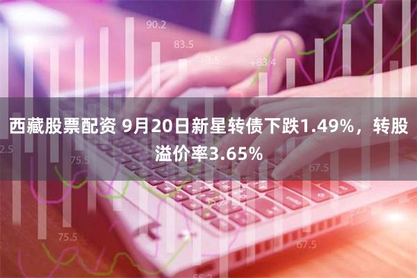 西藏股票配资 9月20日新星转债下跌1.49%，转股溢价率3.65%