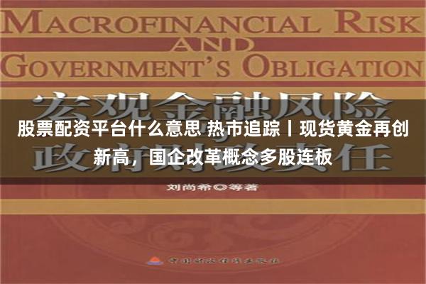 股票配资平台什么意思 热市追踪丨现货黄金再创新高，国企改革概念多股连板