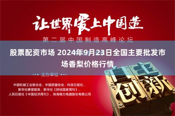 股票配资市场 2024年9月23日全国主要批发市场香梨价格行情