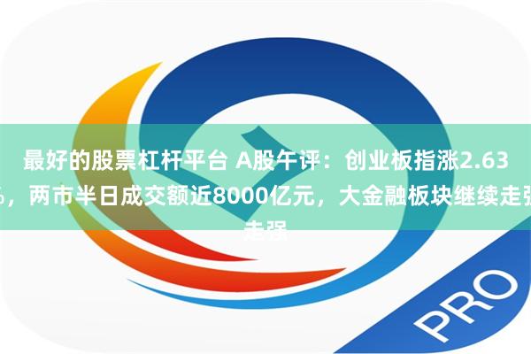 最好的股票杠杆平台 A股午评：创业板指涨2.63%，两市半日成交额近8000亿元，大金融板块继续走强