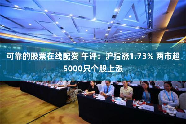 可靠的股票在线配资 午评：沪指涨1.73% 两市超5000只个股上涨