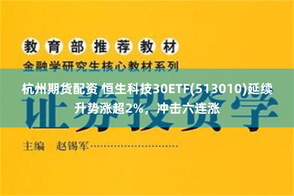 杭州期货配资 恒生科技30ETF(513010)延续升势涨超2%，冲击六连涨