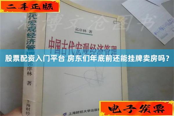 股票配资入门平台 房东们年底前还能挂牌卖房吗？