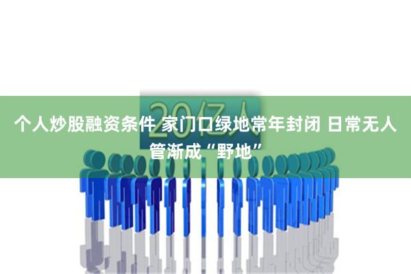 个人炒股融资条件 家门口绿地常年封闭 日常无人管渐成“野地”