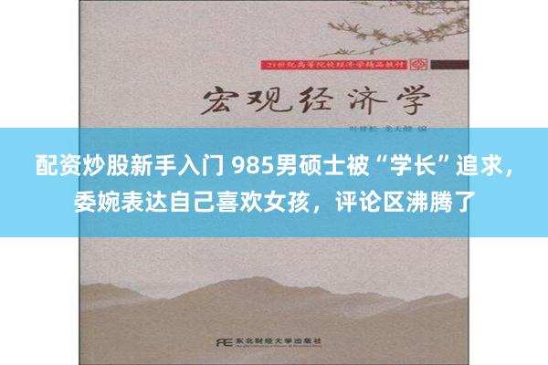 配资炒股新手入门 985男硕士被“学长”追求，委婉表达自己喜欢女孩，评论区沸腾了