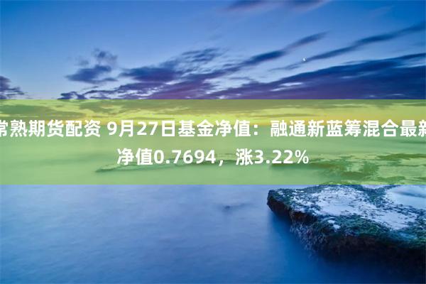 常熟期货配资 9月27日基金净值：融通新蓝筹混合最新净值0.7694，涨3.22%