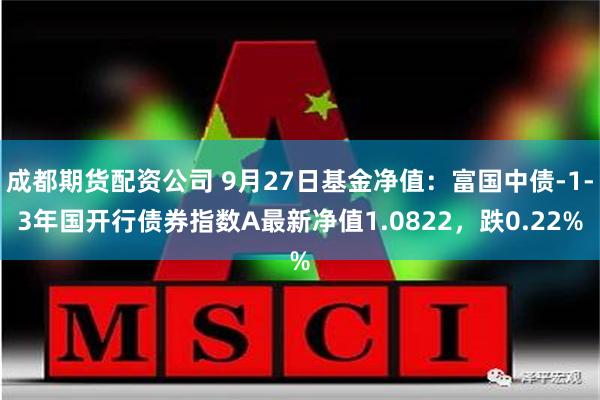 成都期货配资公司 9月27日基金净值：富国中债-1-3年国开行债券指数A最新净值1.0822，跌0.22%