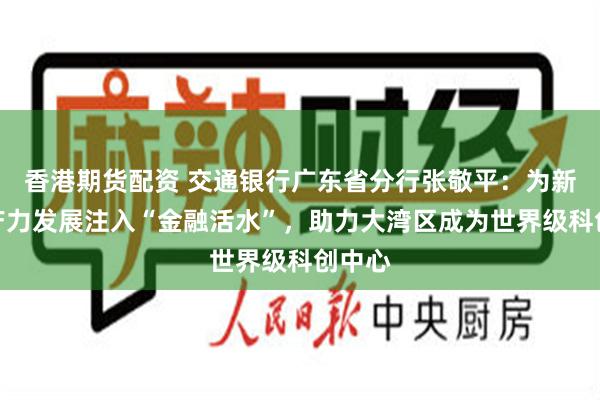 香港期货配资 交通银行广东省分行张敬平：为新质生产力发展注入“金融活水”，助力大湾区成为世界级科创中心