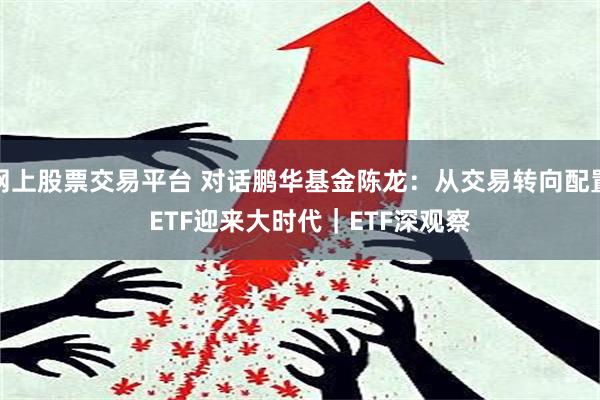 网上股票交易平台 对话鹏华基金陈龙：从交易转向配置   ETF迎来大时代｜ETF深观察