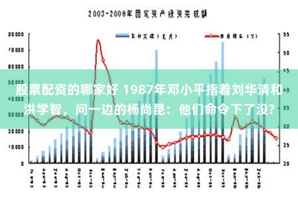 股票配资的哪家好 1987年邓小平指着刘华清和洪学智，问一边的杨尚昆：他们命令下了没?