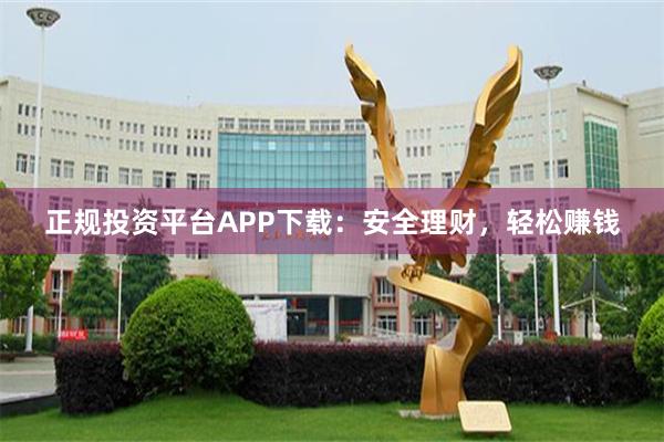 正规投资平台APP下载：安全理财，轻松赚钱