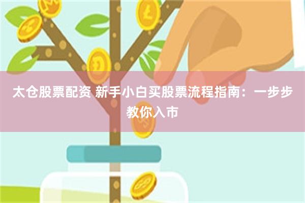 太仓股票配资 新手小白买股票流程指南：一步步教你入市