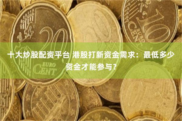 十大炒股配资平台 港股打新资金需求：最低多少资金才能参与？