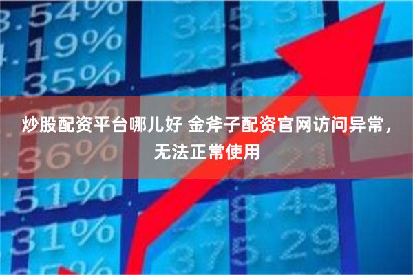 炒股配资平台哪儿好 金斧子配资官网访问异常，无法正常使用