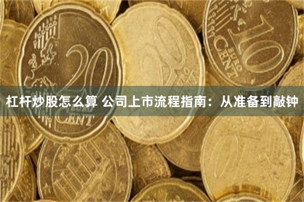 杠杆炒股怎么算 公司上市流程指南：从准备到敲钟