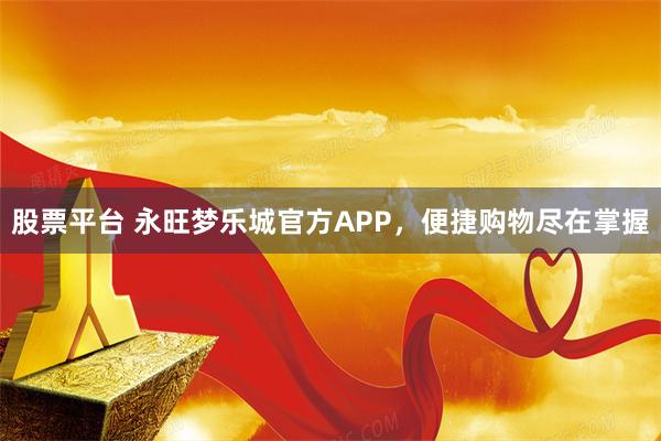 股票平台 永旺梦乐城官方APP，便捷购物尽在掌握