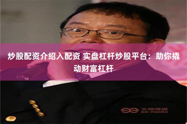 炒股配资介绍入配资 实盘杠杆炒股平台：助你撬动财富杠杆