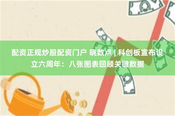 配资正规炒股配资门户 晓数点 | 科创板宣布设立六周年：八张图表回顾关键数据