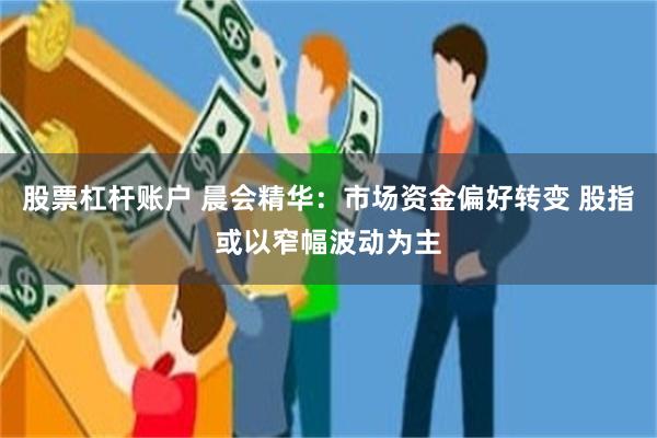 股票杠杆账户 晨会精华：市场资金偏好转变 股指或以窄幅波动为主