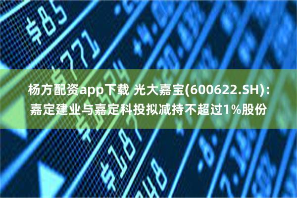 杨方配资app下载 光大嘉宝(600622.SH)：嘉定建业与嘉定科投拟减持不超过1%股份