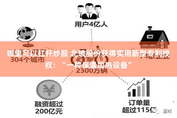 哪里可以杠杆炒股 北玻股份获得实用新型专利授权：“一种保温加热设备”