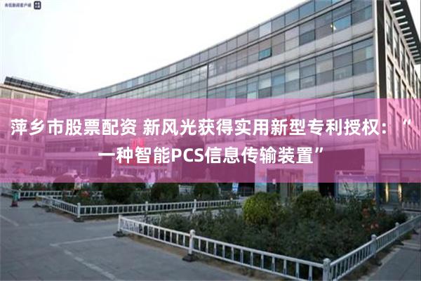 萍乡市股票配资 新风光获得实用新型专利授权：“一种智能PCS信息传输装置”