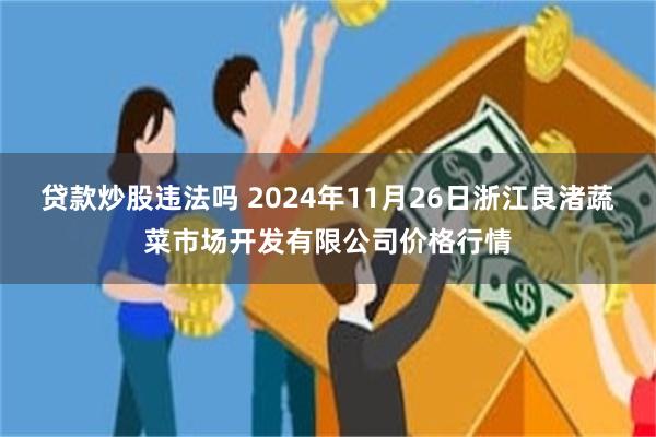 贷款炒股违法吗 2024年11月26日浙江良渚蔬菜市场开发有限公司价格行情