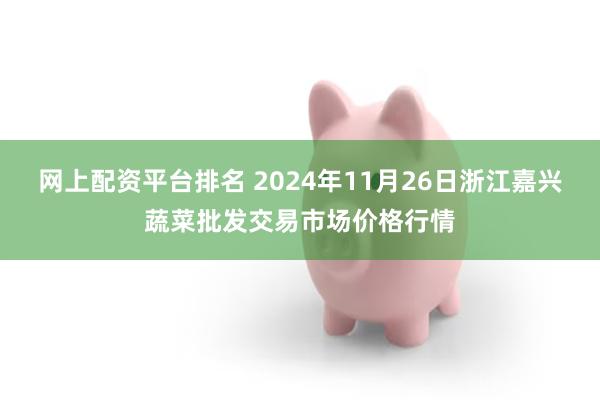 网上配资平台排名 2024年11月26日浙江嘉兴蔬菜批发交易市场价格行情