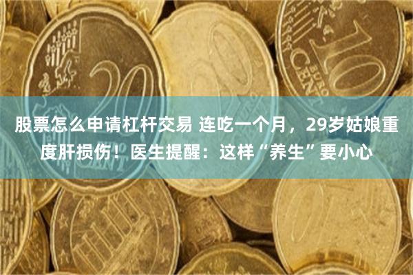 股票怎么申请杠杆交易 连吃一个月，29岁姑娘重度肝损伤！医生提醒：这样“养生”要小心