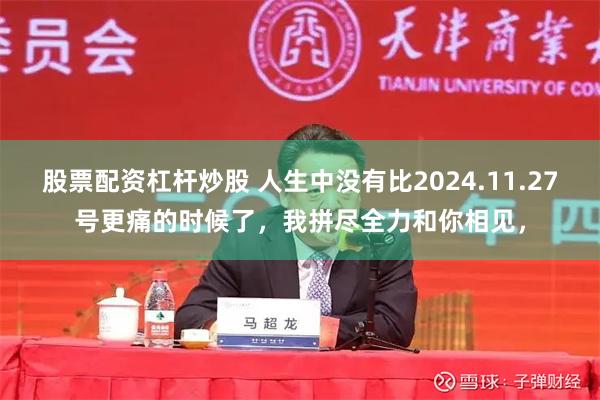 股票配资杠杆炒股 人生中没有比2024.11.27号更痛的时候了，我拼尽全力和你相见，