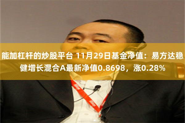 能加杠杆的炒股平台 11月29日基金净值：易方达稳健增长混合A最新净值0.8698，涨0.28%