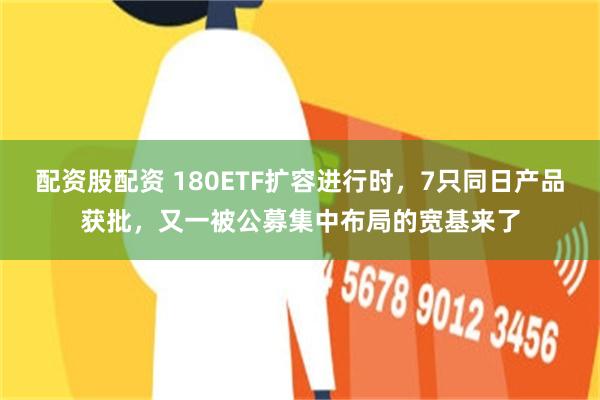 配资股配资 180ETF扩容进行时，7只同日产品获批，又一被公募集中布局的宽基来了