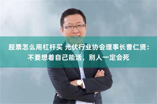 股票怎么用杠杆买 光伏行业协会理事长曹仁贤：不要想着自己能活，别人一定会死