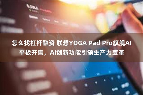 怎么找杠杆融资 联想YOGA Pad Pro旗舰AI平板开售，AI创新功能引领生产力变革