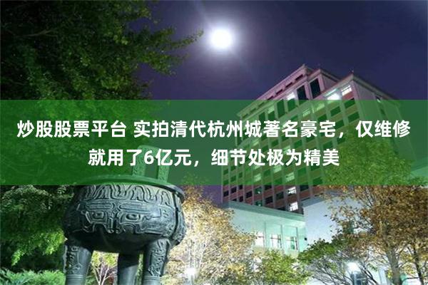 炒股股票平台 实拍清代杭州城著名豪宅，仅维修就用了6亿元，细节处极为精美